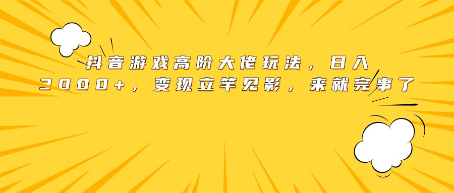 抖音游戏高阶大佬玩法，日入3000+，变现立竿见影，来就完事了