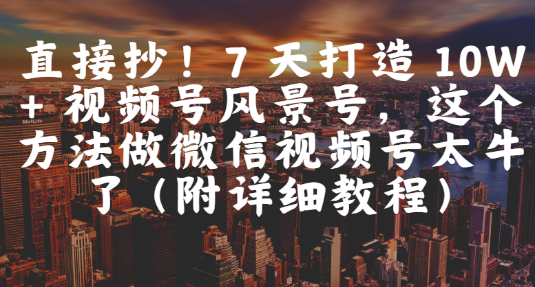 直接抄！7 天打造 10W + 视频号风景号，这个方法做微信视频号太牛了（附详细教程）