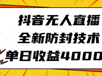 抖音无人直播，全新防封技术，单日收益4000+