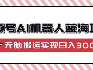 视频号AI机器人蓝海项目，操作简单适合0基础小白，无脑搬运实现日入300+