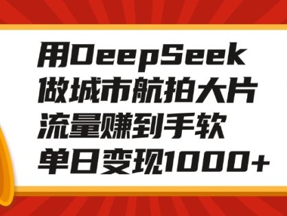 用DeepSeek做城市航拍大片，流量赚到手软，单日变现1000+