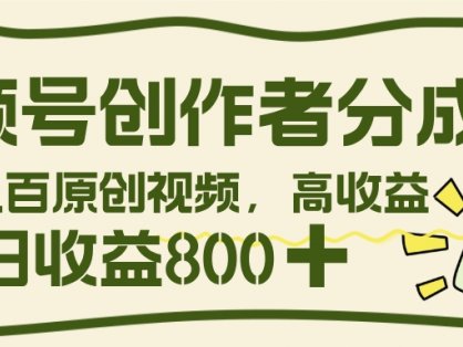视频号创作者分成 3.0，100%原创视频高收益，单日收益 800+