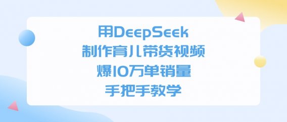 用DeepSeek制作育儿带货视频，爆10万单销量，手把手全教学
