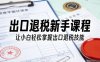 出口退税新手课程，让小白轻松掌握出口退税技能