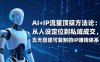 （17521期）AI+IP顶级方法论：从人设定位到私域成交，五天搭建可复制的IP赚钱体系