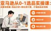 （17567期）亚马逊从0-1选品实操课(更新3月)：关键词挖掘+竞品分析+转化率计算，47节打通选品全流程