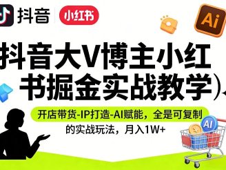 抖音大V博主小红书掘金实战教学,开店带货-IP打造-AI赋能,全是可复制的实战玩法,月入1W+