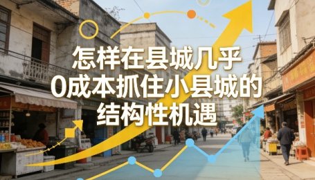 付费文章：怎样在县城几乎0成本抓住小县城的结构性机遇