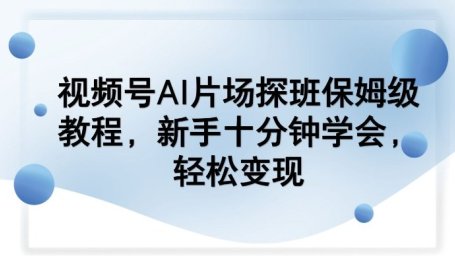 视频号AI片场探班保姆级教程，新手十分钟学会，轻松变现