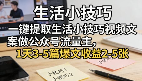 一键提取生活小技巧视频文案做公众号流量主，1天3-5篇爆文收益2-5张
